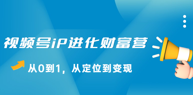 视频号iP进化财富营第1期，21天从0到1，从定位到变现吉晟搞钱-网创项目资源站-副业项目-创业项目-搞钱项目吉晟搞钱