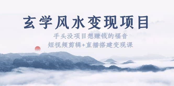 玄学风水变现项目：手头没项目想赚钱的福音（短视频剪辑+直播搭建变现课）吉晟搞钱-网创项目资源站-副业项目-创业项目-搞钱项目吉晟搞钱