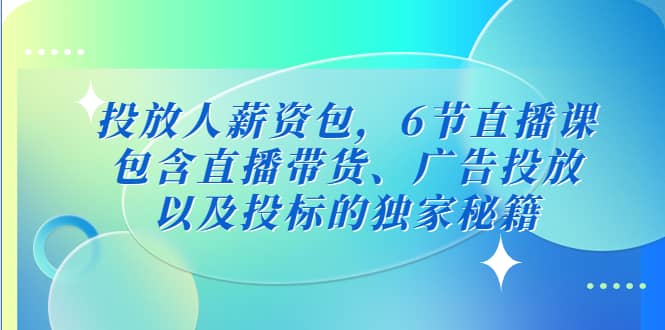 投放人薪资包，6节直播课，包含直播带货、广告投放、以及投标的独家秘籍吉晟搞钱-网创项目资源站-副业项目-创业项目-搞钱项目吉晟搞钱