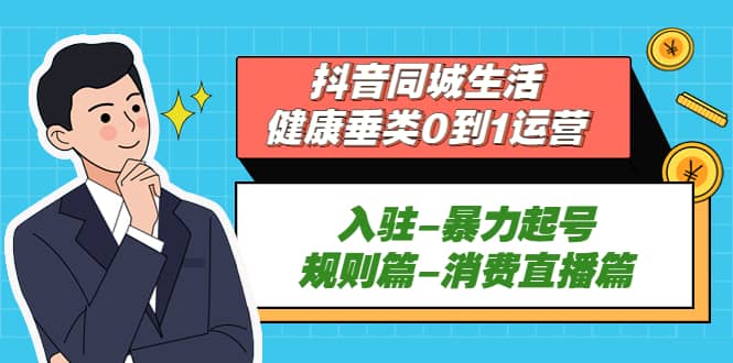 抖音同城生活-健康垂类0到1运营：入驻-暴力起号-规则篇-消费直播篇吉晟搞钱-网创项目资源站-副业项目-创业项目-搞钱项目吉晟搞钱