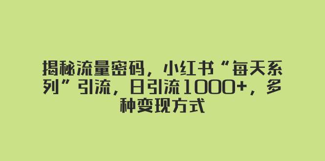 揭秘流量密码，小红书“每天系列”引流，日引流1000+，多种变现方式吉晟搞钱-网创项目资源站-副业项目-创业项目-搞钱项目吉晟搞钱