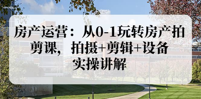 房产运营：从0-1玩转房产拍剪课，拍摄+剪辑+设备，实操讲解（价值899）吉晟搞钱-网创项目资源站-副业项目-创业项目-搞钱项目吉晟搞钱