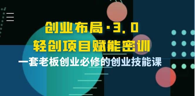 创业布局·3.0轻创项目赋能密训，一套老板创业必修的创业技能课吉晟搞钱-网创项目资源站-副业项目-创业项目-搞钱项目吉晟搞钱