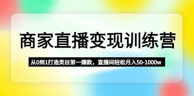 商家直播变现训练营：从0到1打造类目第一爆款吉晟搞钱-网创项目资源站-副业项目-创业项目-搞钱项目吉晟搞钱