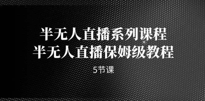 半无人直播系列课程，半无人直播保姆级教程（5节课）吉晟搞钱-网创项目资源站-副业项目-创业项目-搞钱项目吉晟搞钱