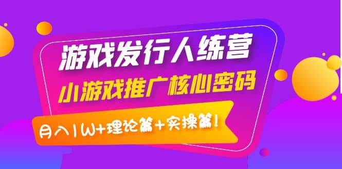 游戏发行人训练营：小游戏推广核心密码，理论篇+实操篇吉晟搞钱-网创项目资源站-副业项目-创业项目-搞钱项目吉晟搞钱