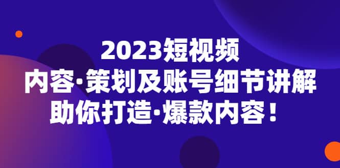 2023短视频内容·策划及账号细节讲解，助你打造·爆款内容吉晟搞钱-网创项目资源站-副业项目-创业项目-搞钱项目吉晟搞钱