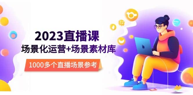 2023直播-场景化运营+场景素材库，1000多个直播场景参考！吉晟搞钱-网创项目资源站-副业项目-创业项目-搞钱项目吉晟搞钱