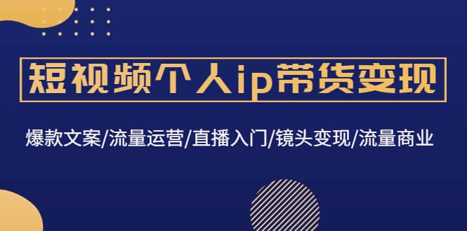 短视频个人ip带货变现：爆款文案/流量运营/直播入门/镜头变现/流量商业吉晟搞钱-网创项目资源站-副业项目-创业项目-搞钱项目吉晟搞钱