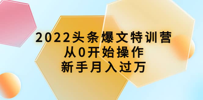 2022头条爆文特训营：从0开始操作，新手月入过万（16节课时）吉晟搞钱-网创项目资源站-副业项目-创业项目-搞钱项目吉晟搞钱