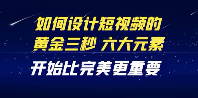 教你如何设计短视频的黄金三秒，六大元素，开始比完美更重要（27节课）吉晟搞钱-网创项目资源站-副业项目-创业项目-搞钱项目吉晟搞钱