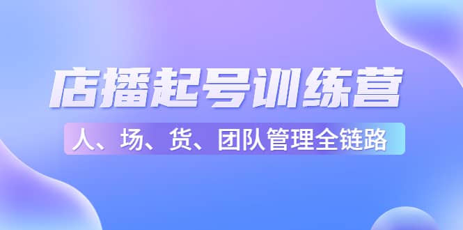 店播起号训练营：帮助更多直播新人快速开启和度过起号阶段（16节）吉晟搞钱-网创项目资源站-副业项目-创业项目-搞钱项目吉晟搞钱