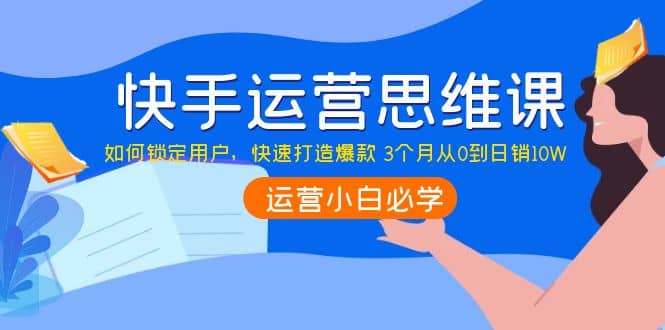 快手运营思维课：如何锁定用户，快速打造爆款吉晟搞钱-网创项目资源站-副业项目-创业项目-搞钱项目吉晟搞钱
