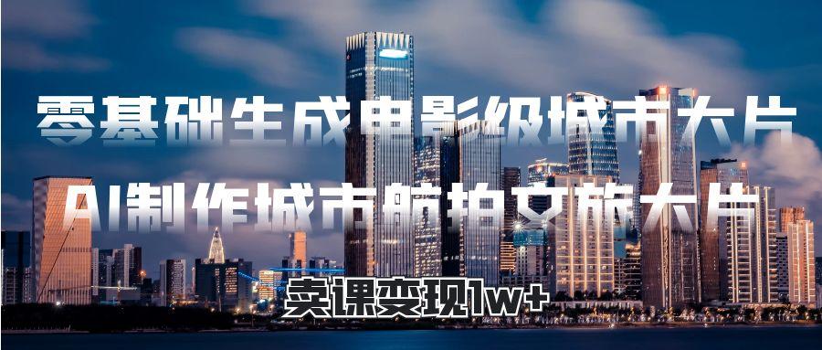 零基础生成电影级城市大片，AI制作城市航拍文旅大片，卖课变现1w+吉晟搞钱-网创项目资源站-副业项目-创业项目-搞钱项目吉晟搞钱