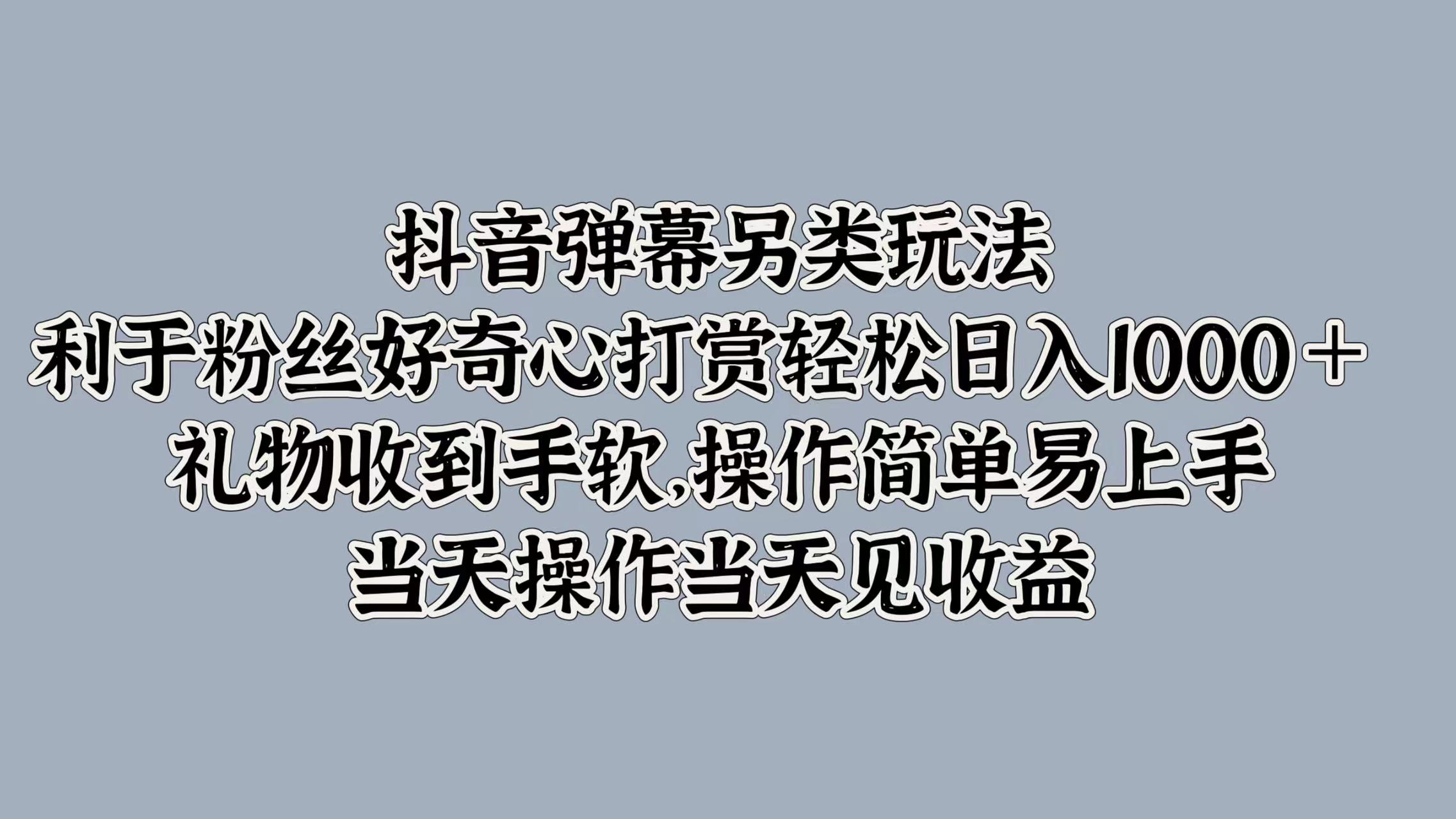 抖音弹幕另类玩法，利于粉丝好奇心打赏轻松日入1000＋ 礼物收到手软，操作简单易上手，当天操作当天见收益吉晟搞钱-网创项目资源站-副业项目-创业项目-搞钱项目吉晟搞钱