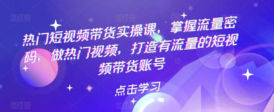 热门短视频带货实战 掌握流量密码 做热门视频 打造有流量的短视频带货账号吉晟搞钱-网创项目资源站-副业项目-创业项目-搞钱项目吉晟搞钱