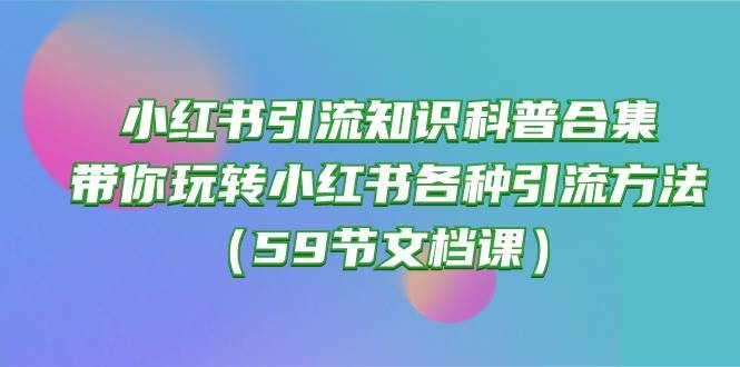小红书引流知识科普合集，带你玩转小红书各种引流方法（59节文档课）吉晟搞钱-网创项目资源站-副业项目-创业项目-搞钱项目吉晟搞钱