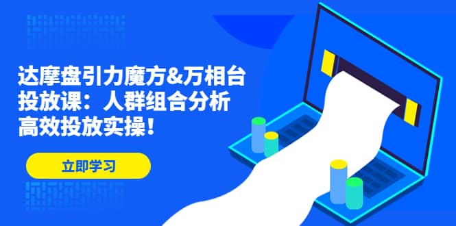 达摩盘引力魔方&万相台投放课：人群组合分析，高效投放实操吉晟搞钱-网创项目资源站-副业项目-创业项目-搞钱项目吉晟搞钱