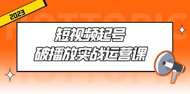 短视频起号·破播放实战运营课，用通俗易懂大白话带你玩转短视频吉晟搞钱-网创项目资源站-副业项目-创业项目-搞钱项目吉晟搞钱