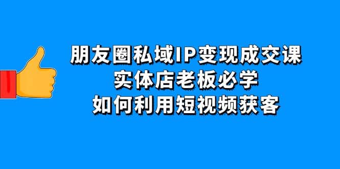 朋友圈私域IP变现成交课：实体店老板必学，如何利用短视频获客吉晟搞钱-网创项目资源站-副业项目-创业项目-搞钱项目吉晟搞钱