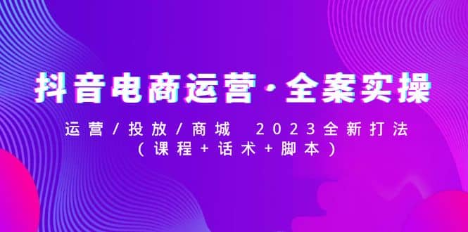抖音电商运营·全案实操：运营/投放/商城 2023全新打法吉晟搞钱-网创项目资源站-副业项目-创业项目-搞钱项目吉晟搞钱