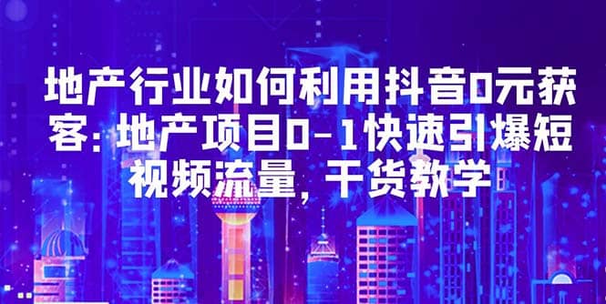 地产行业如何利用抖音0元获客：地产项目0-1快速引爆短视频流量，干货教学吉晟搞钱-网创项目资源站-副业项目-创业项目-搞钱项目吉晟搞钱