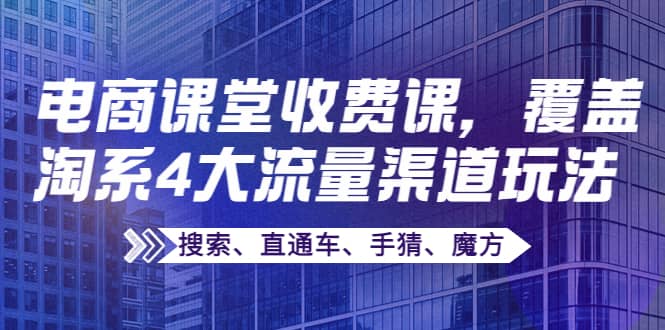 某电商课堂收费课，覆盖淘系4大流量渠道玩法【搜索、直通车、手猜、魔方】吉晟搞钱-网创项目资源站-副业项目-创业项目-搞钱项目吉晟搞钱