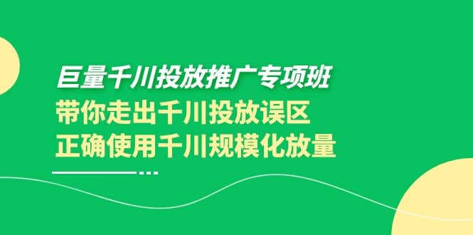 巨量千川投放推广专项班，带你走出千川投放误区正确使用千川规模化放量吉晟搞钱-网创项目资源站-副业项目-创业项目-搞钱项目吉晟搞钱