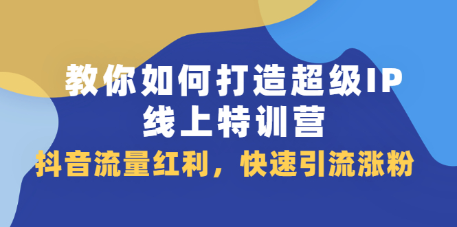 教你如何打造超级IP线上特训营，抖音流量红利新机遇吉晟搞钱-网创项目资源站-副业项目-创业项目-搞钱项目吉晟搞钱
