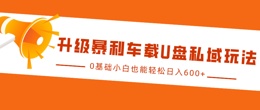 升级暴利车载U盘私域玩法，0基础小白也能轻松日入600+吉晟搞钱-网创项目资源站-副业项目-创业项目-搞钱项目吉晟搞钱
