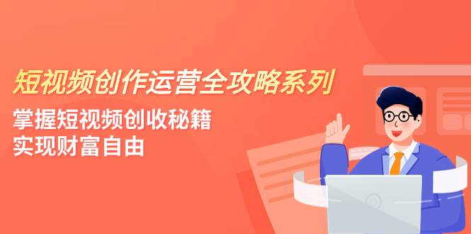 短视频创作运营-全攻略系列，掌握短视频创收秘籍，实现财富自由（4节课）吉晟搞钱-网创项目资源站-副业项目-创业项目-搞钱项目吉晟搞钱