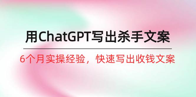 如何用ChatGPT-写出杀手文案，6个月实战经验，快速写出收钱文案（8节课）吉晟搞钱-网创项目资源站-副业项目-创业项目-搞钱项目吉晟搞钱