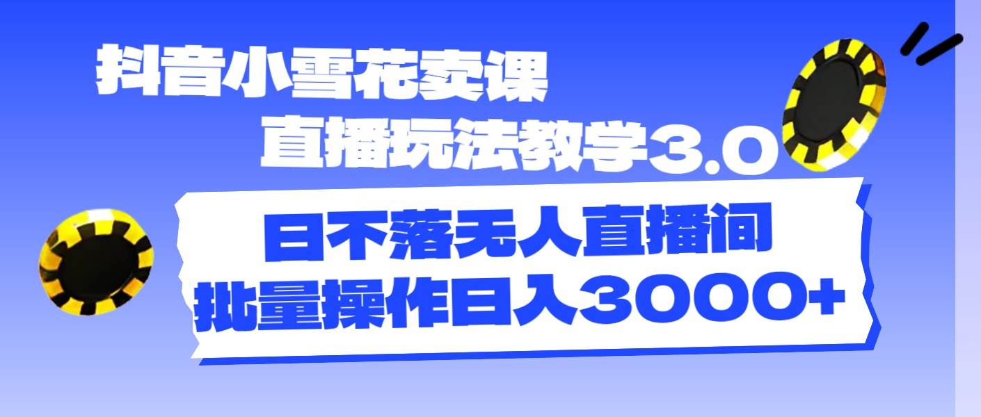 抖音小雪花卖课直播玩法教学3.0，日不落无人直播间，批量操作日入3000+吉晟搞钱-网创项目资源站-副业项目-创业项目-搞钱项目吉晟搞钱