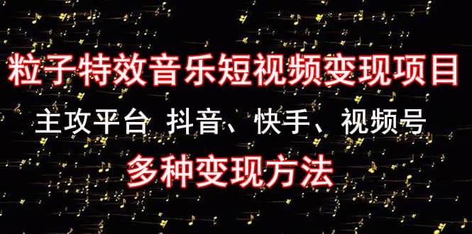 《粒子特效音乐短视频变现项目》主攻平台 抖音、快手、视频号 多种变现方法吉晟搞钱-网创项目资源站-副业项目-创业项目-搞钱项目吉晟搞钱
