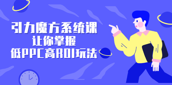 引力魔方系统课，让你掌握低PPC高ROI玩法，价值299元吉晟搞钱-网创项目资源站-副业项目-创业项目-搞钱项目吉晟搞钱