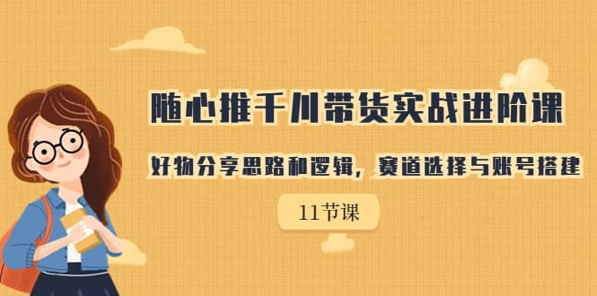 随心推千川带货实战进阶课，好物分享思路和逻辑，赛道选择与账号搭建吉晟搞钱-网创项目资源站-副业项目-创业项目-搞钱项目吉晟搞钱