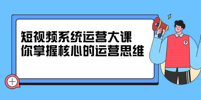 短视频系统运营大课，你掌握核心的运营思维 价值7800元吉晟搞钱-网创项目资源站-副业项目-创业项目-搞钱项目吉晟搞钱