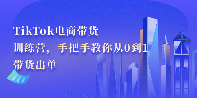 TikTok电商带货训练营，手把手教你从0到1带货出单吉晟搞钱-网创项目资源站-副业项目-创业项目-搞钱项目吉晟搞钱