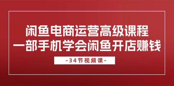 闲鱼电商运营高级课程，一部手机学会闲鱼开店赚钱（34节课）吉晟搞钱-网创项目资源站-副业项目-创业项目-搞钱项目吉晟搞钱