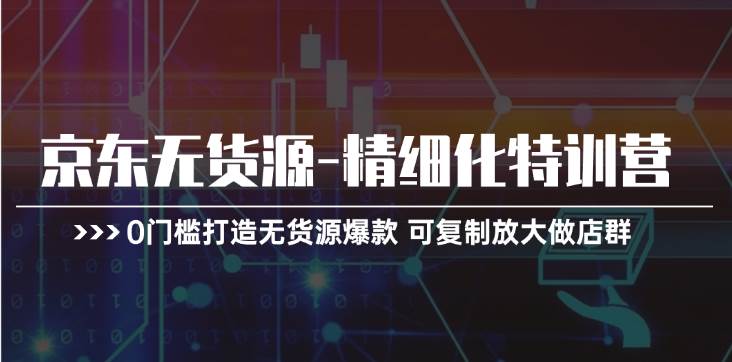 京东无货源-精细化特训营，0门槛打造无货源爆款 可复制放大做店群吉晟搞钱-网创项目资源站-副业项目-创业项目-搞钱项目吉晟搞钱