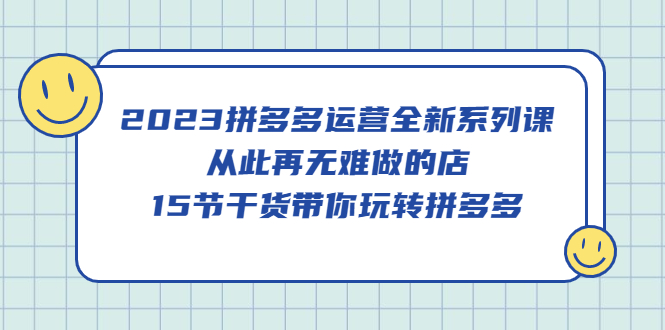 2023拼多多运营全新系列课，从此再无难做的店，15节干货带你玩转拼多多吉晟搞钱-网创项目资源站-副业项目-创业项目-搞钱项目吉晟搞钱