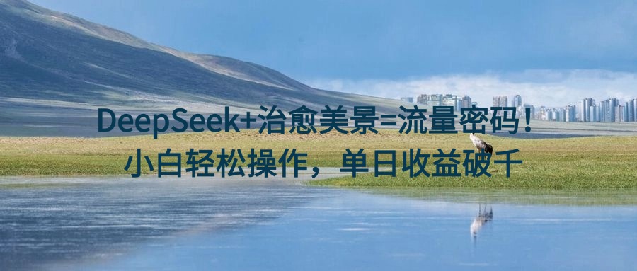 DeepSeek+治愈美景=流量密码!小白轻松操作,单日收益破千吉晟搞钱-网创项目资源站-副业项目-创业项目-搞钱项目吉晟搞钱
