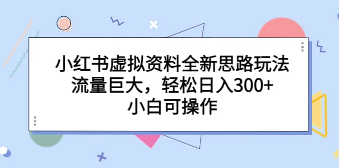 小红书虚拟资料全新思路玩法，流量巨大，轻松日入300+，小白可操作吉晟搞钱-网创项目资源站-副业项目-创业项目-搞钱项目吉晟搞钱