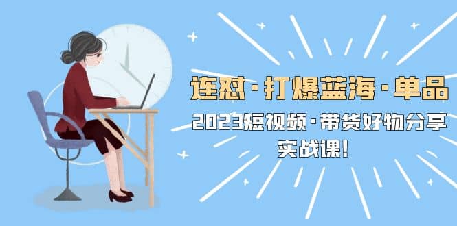 连怼·打爆蓝海·单品，2023短视频·带货好物分享·实战课吉晟搞钱-网创项目资源站-副业项目-创业项目-搞钱项目吉晟搞钱