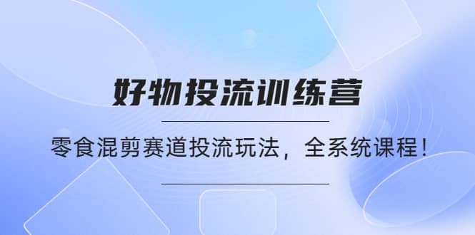 好物推广投流训练营：零食混剪赛道投流玩法，全系统课程吉晟搞钱-网创项目资源站-副业项目-创业项目-搞钱项目吉晟搞钱