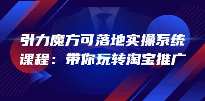 2022引力魔方可落地实操系统课程：带你玩转淘宝推广（12节课）吉晟搞钱-网创项目资源站-副业项目-创业项目-搞钱项目吉晟搞钱