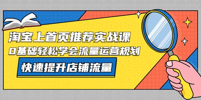 淘宝上首页/推荐实战课：0基础轻松学会流量运营规划，快速提升店铺流量吉晟搞钱-网创项目资源站-副业项目-创业项目-搞钱项目吉晟搞钱