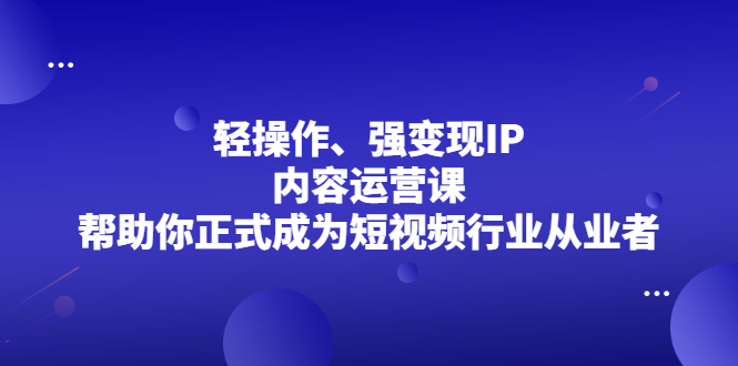 轻操作、强变现IP内容运营课，帮助你正式成为短视频行业从业者吉晟搞钱-网创项目资源站-副业项目-创业项目-搞钱项目吉晟搞钱