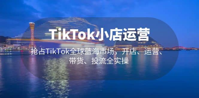 TikTok小店运营 抢占TikTok全球蓝海市场，开店、运营、带货、投流全实操吉晟搞钱-网创项目资源站-副业项目-创业项目-搞钱项目吉晟搞钱