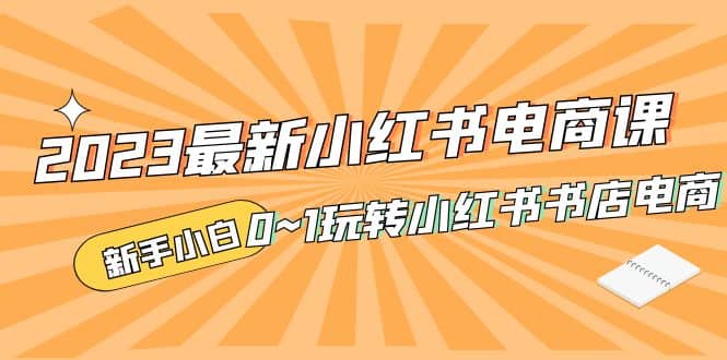 2023最新小红书·电商课，新手小白从0~1玩转小红书书店电商吉晟搞钱-网创项目资源站-副业项目-创业项目-搞钱项目吉晟搞钱